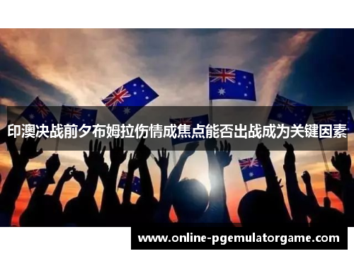 印澳决战前夕布姆拉伤情成焦点能否出战成为关键因素