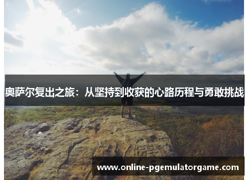 奥萨尔复出之旅：从坚持到收获的心路历程与勇敢挑战