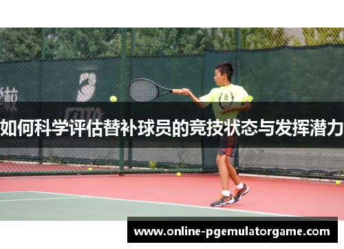 如何科学评估替补球员的竞技状态与发挥潜力