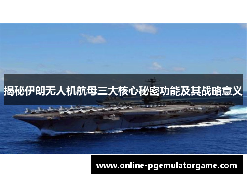 揭秘伊朗无人机航母三大核心秘密功能及其战略意义
