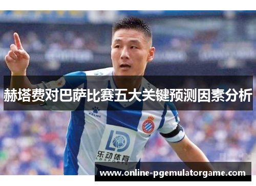 赫塔费对巴萨比赛五大关键预测因素分析
