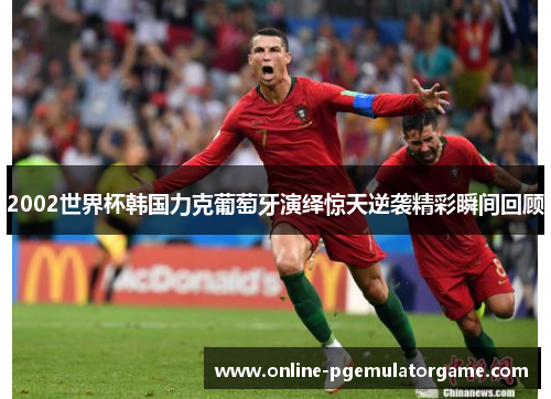 2002世界杯韩国力克葡萄牙演绎惊天逆袭精彩瞬间回顾