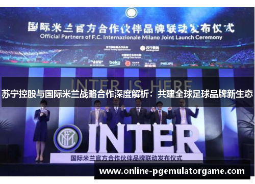 苏宁控股与国际米兰战略合作深度解析：共建全球足球品牌新生态