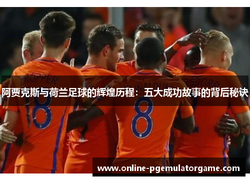阿贾克斯与荷兰足球的辉煌历程：五大成功故事的背后秘诀