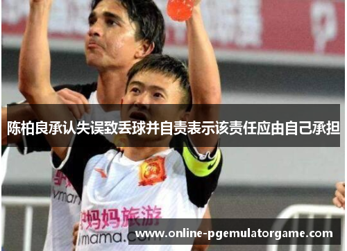 陈柏良承认失误致丢球并自责表示该责任应由自己承担