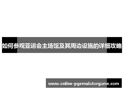 如何参观亚运会主场馆及其周边设施的详细攻略