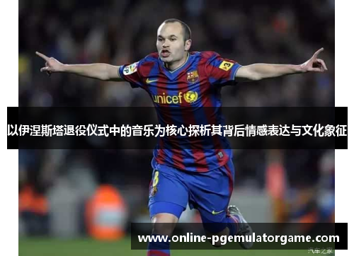 以伊涅斯塔退役仪式中的音乐为核心探析其背后情感表达与文化象征