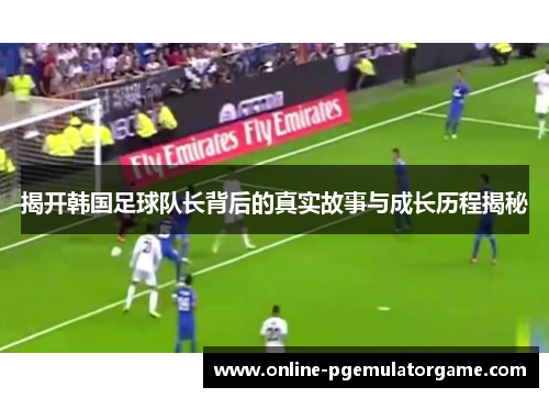 揭开韩国足球队长背后的真实故事与成长历程揭秘