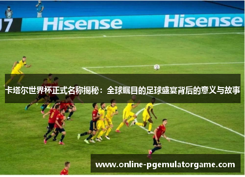 卡塔尔世界杯正式名称揭秘：全球瞩目的足球盛宴背后的意义与故事