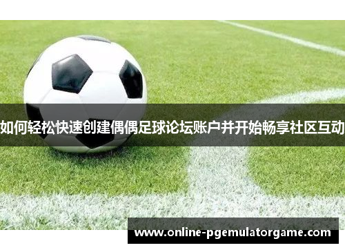 如何轻松快速创建偶偶足球论坛账户并开始畅享社区互动