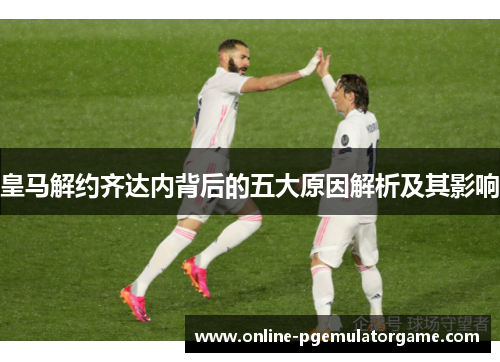 皇马解约齐达内背后的五大原因解析及其影响