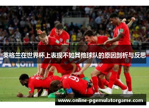 英格兰在世界杯上表现不如其他球队的原因剖析与反思