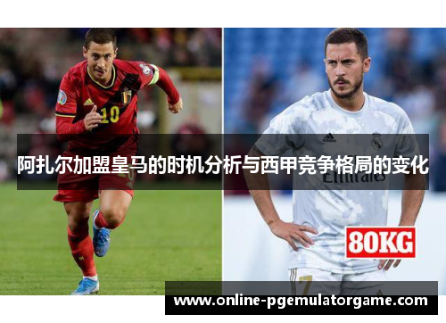 阿扎尔加盟皇马的时机分析与西甲竞争格局的变化