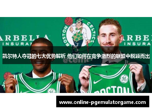 凯尔特人夺冠的七大优势解析 他们如何在竞争激烈的联盟中脱颖而出