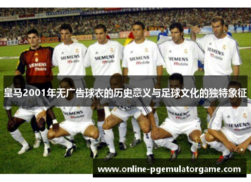 皇马2001年无广告球衣的历史意义与足球文化的独特象征