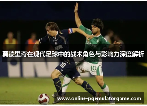 莫德里奇在现代足球中的战术角色与影响力深度解析