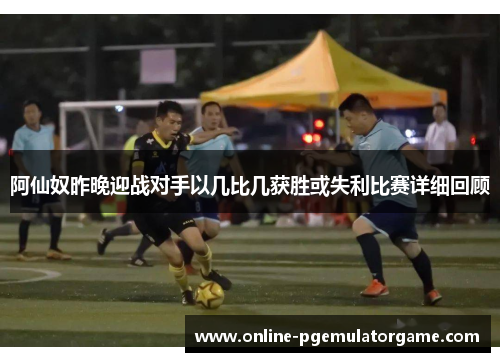 阿仙奴昨晚迎战对手以几比几获胜或失利比赛详细回顾
