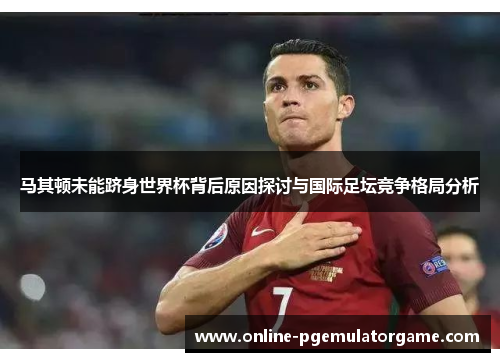 马其顿未能跻身世界杯背后原因探讨与国际足坛竞争格局分析