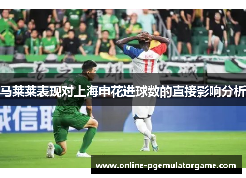马莱莱表现对上海申花进球数的直接影响分析