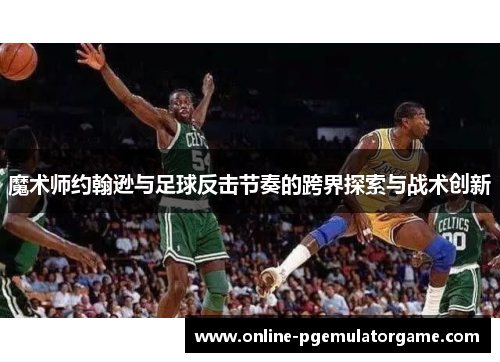 魔术师约翰逊与足球反击节奏的跨界探索与战术创新