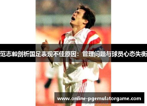 范志毅剖析国足表现不佳原因：管理问题与球员心态失衡