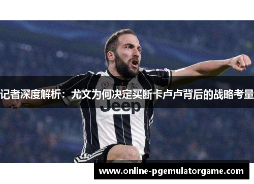 记者深度解析：尤文为何决定买断卡卢卢背后的战略考量