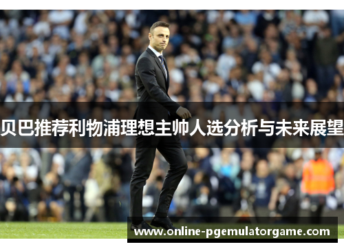 贝巴推荐利物浦理想主帅人选分析与未来展望