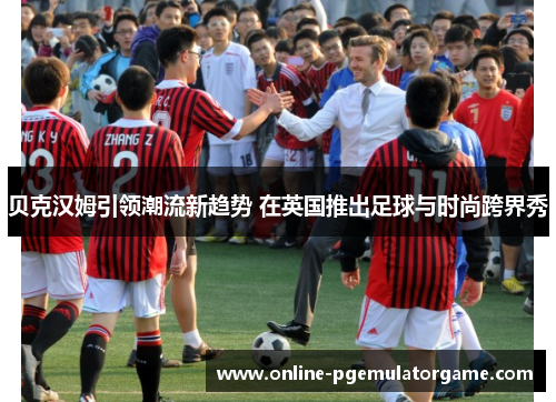 贝克汉姆引领潮流新趋势 在英国推出足球与时尚跨界秀