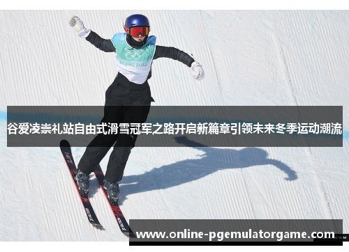 谷爱凌崇礼站自由式滑雪冠军之路开启新篇章引领未来冬季运动潮流