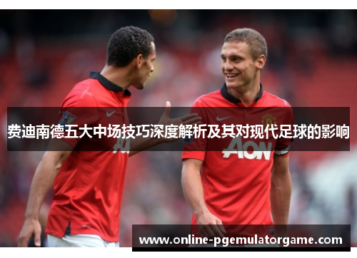费迪南德五大中场技巧深度解析及其对现代足球的影响