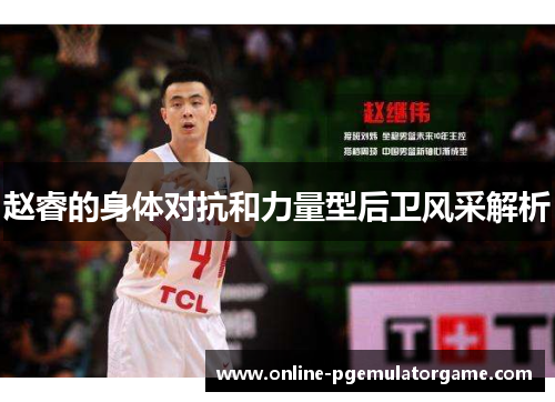 赵睿的身体对抗和力量型后卫风采解析