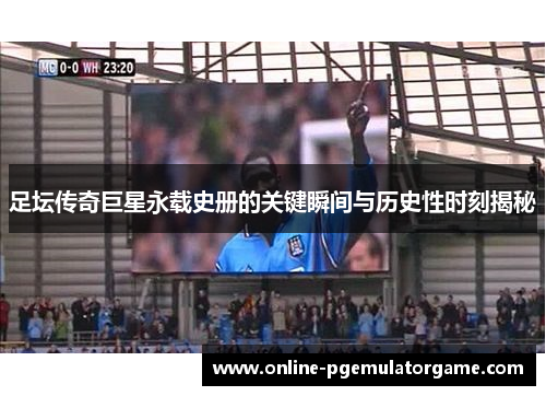 足坛传奇巨星永载史册的关键瞬间与历史性时刻揭秘