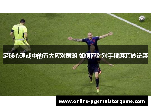 足球心理战中的五大应对策略 如何应对对手挑衅巧妙逆袭