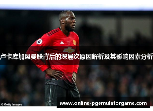 卢卡库加盟曼联背后的深层次原因解析及其影响因素分析