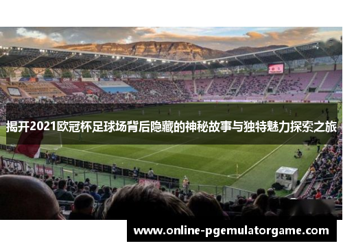 揭开2021欧冠杯足球场背后隐藏的神秘故事与独特魅力探索之旅 揭开2021欧冠杯足球场背后隐藏的神秘故事与独特魅力探索之旅