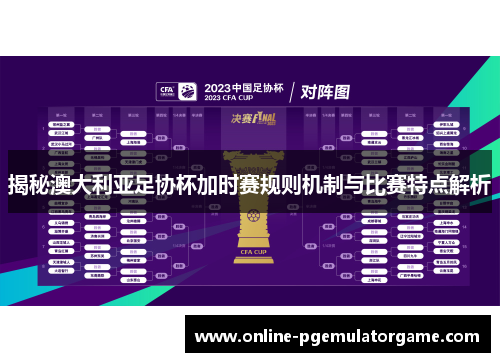 揭秘澳大利亚足协杯加时赛规则机制与比赛特点解析