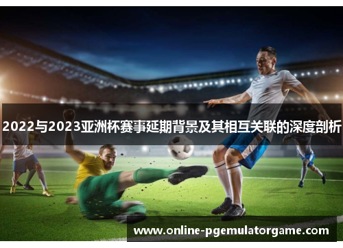 2022与2023亚洲杯赛事延期背景及其相互关联的深度剖析