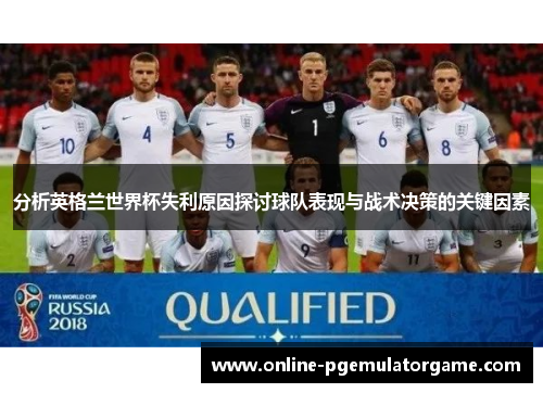 分析英格兰世界杯失利原因探讨球队表现与战术决策的关键因素