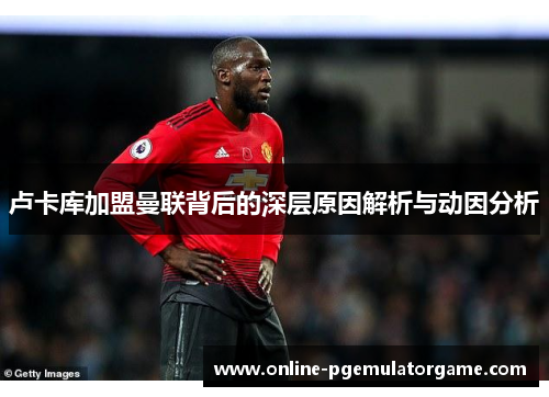 卢卡库加盟曼联背后的深层原因解析与动因分析