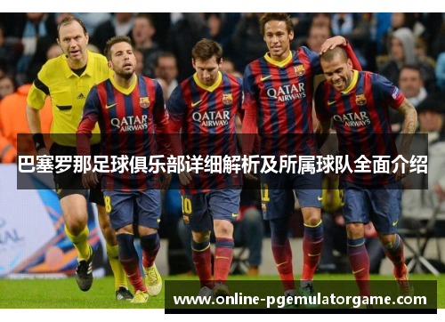 巴塞罗那足球俱乐部详细解析及所属球队全面介绍
