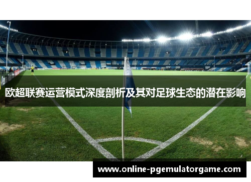欧超联赛运营模式深度剖析及其对足球生态的潜在影响
