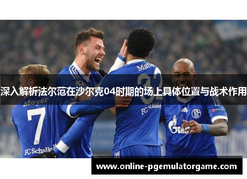 深入解析法尔范在沙尔克04时期的场上具体位置与战术作用