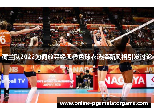 荷兰队2022为何放弃经典橙色球衣选择新风格引发讨论