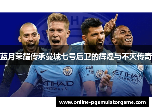 蓝月荣耀传承曼城七号后卫的辉煌与不灭传奇