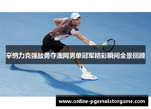 辛纳力克强敌勇夺澳网男单冠军精彩瞬间全景回顾