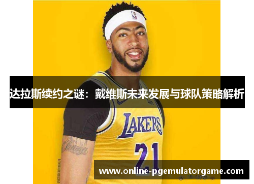 达拉斯续约之谜：戴维斯未来发展与球队策略解析