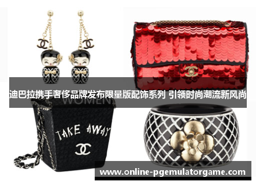 迪巴拉携手奢侈品牌发布限量版配饰系列 引领时尚潮流新风尚