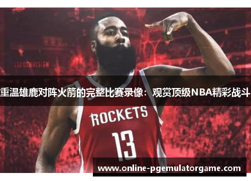 重温雄鹿对阵火箭的完整比赛录像：观赏顶级NBA精彩战斗