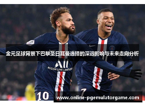 金元足球背景下巴黎圣日耳曼选择的深远影响与未来走向分析