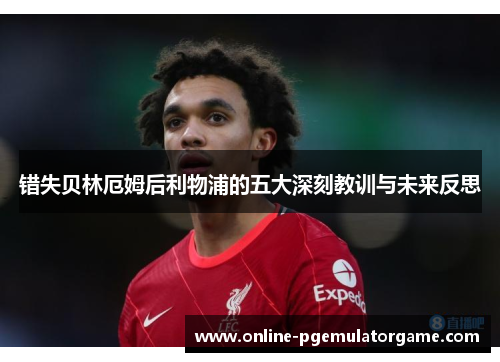 错失贝林厄姆后利物浦的五大深刻教训与未来反思